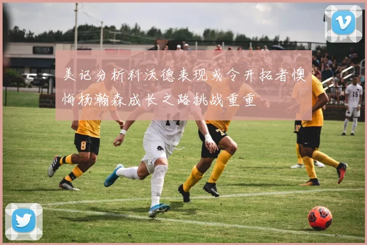 美记分析科沃德表现或令开拓者懊悔杨瀚森成长之路挑战重重