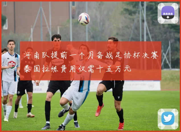河南队提前一个月备战足协杯决赛泰国拉练费用仅需十五万元