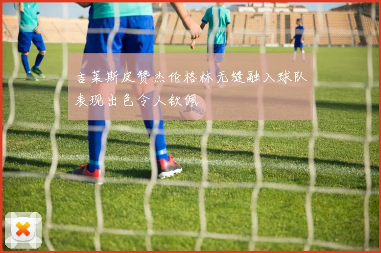 吉莱斯皮赞杰伦格林无缝融入球队表现出色令人钦佩