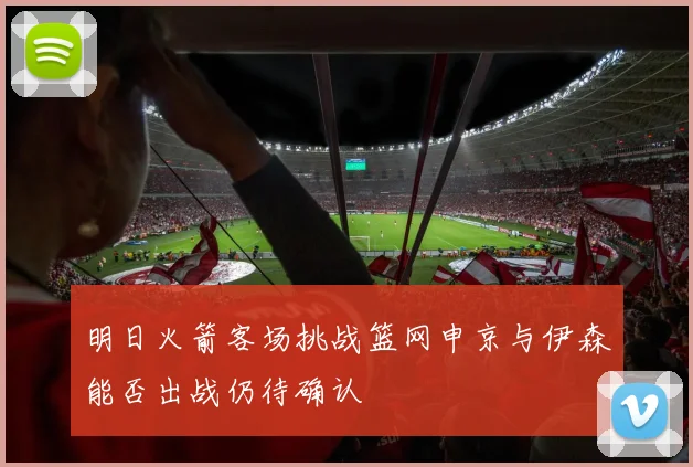 明日火箭客场挑战篮网申京与伊森能否出战仍待确认