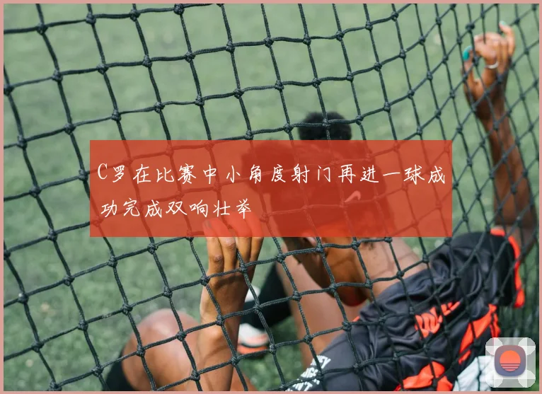 C罗在比赛中小角度射门再进一球成功完成双响壮举