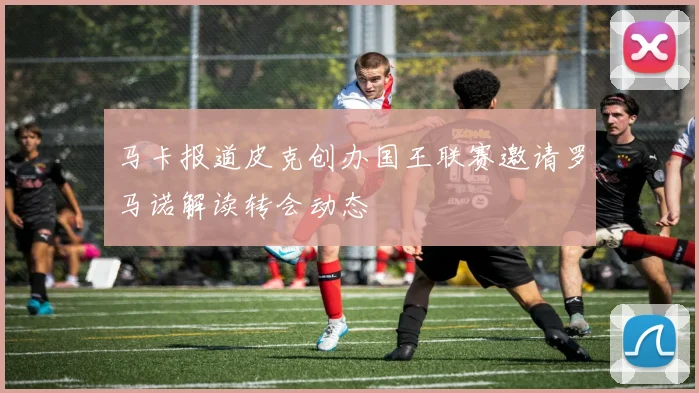 马卡报道皮克创办国王联赛邀请罗马诺解读转会动态