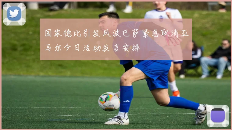 国家德比引发风波巴萨紧急取消亚马尔今日活动发言安排