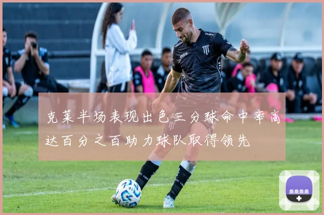 克莱半场表现出色三分球命中率高达百分之百助力球队取得领先
