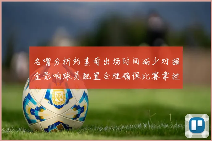 名嘴分析约基奇出场时间减少对掘金影响球员配置合理确保比赛掌控