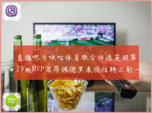直播吧与咪咕体育联合评选英超第29轮MVP若昂佩德罗表现惊艳三射一传助球队获胜