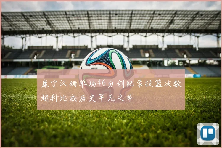 康宁汉姆单场46分创纪录投篮次数超科比成历史罕见之举