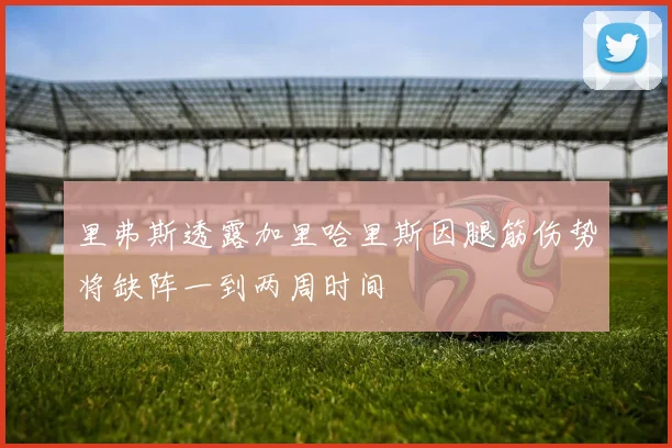 里弗斯透露加里哈里斯因腿筋伤势将缺阵一到两周时间