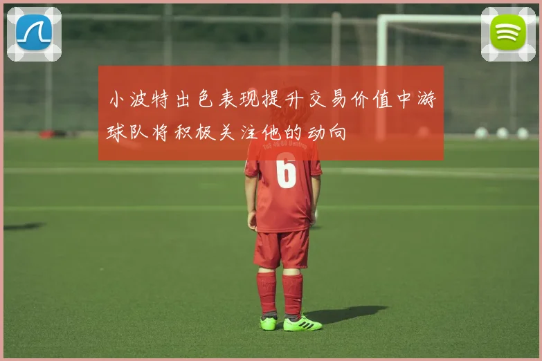 小波特出色表现提升交易价值中游球队将积极关注他的动向