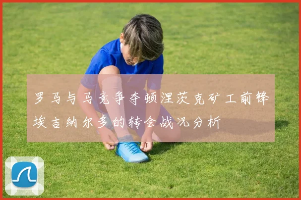 罗马与马竞争夺顿涅茨克矿工前锋埃吉纳尔多的转会战况分析