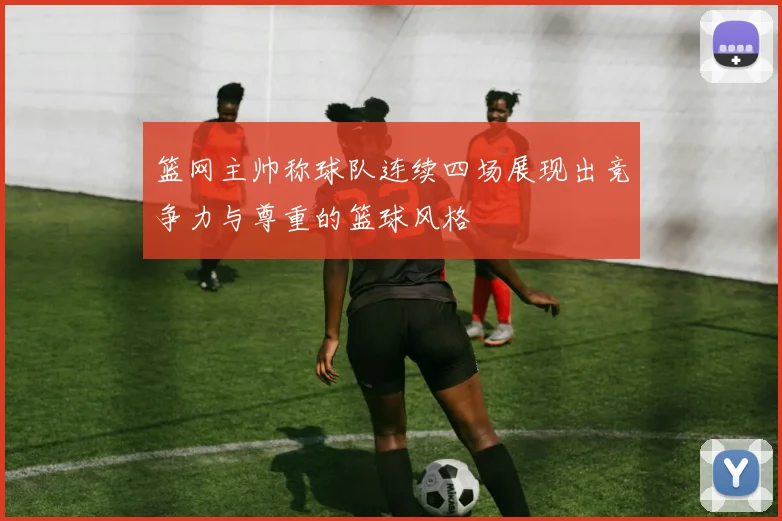 篮网主帅称球队连续四场展现出竞争力与尊重的篮球风格