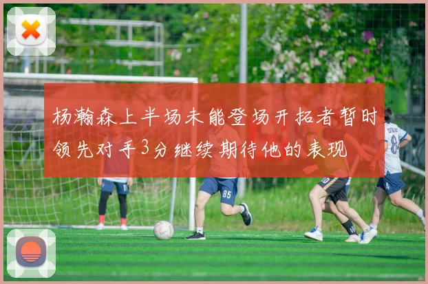 杨瀚森上半场未能登场开拓者暂时领先对手3分继续期待他的表现