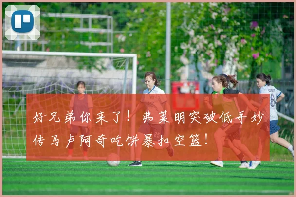 好兄弟你来了！弗莱明突破低手妙传马卢阿奇吃饼暴扣空篮！
