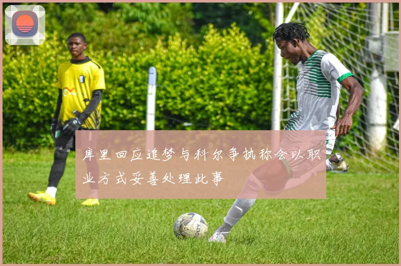 库里回应追梦与科尔争执称会以职业方式妥善处理此事