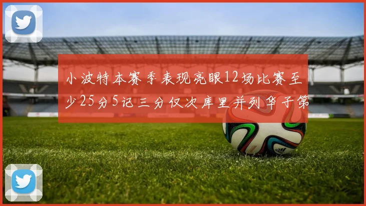 小波特本赛季表现亮眼12场比赛至少25分5记三分仅次库里并列华子第二