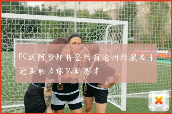 FC迈阿密即将签约前沧州外援洛卡迪亚助力球队新赛季
