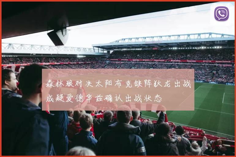 森林狼对决太阳布克缺阵狄龙出战成疑爱德华兹确认出战状态