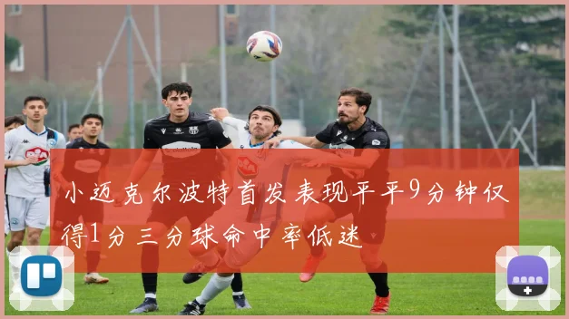 小迈克尔波特首发表现平平9分钟仅得1分三分球命中率低迷