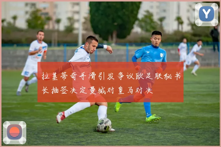 拉基蒂奇手滑引发争议欧足联秘书长抽签决定曼城对皇马对决