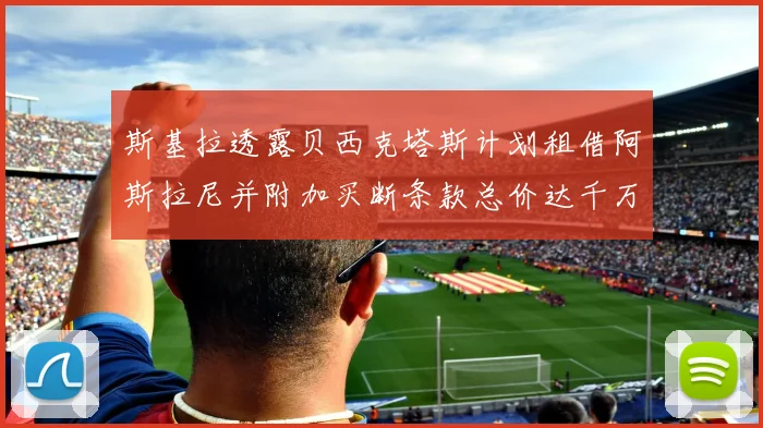 斯基拉透露贝西克塔斯计划租借阿斯拉尼并附加买断条款总价达千万级别