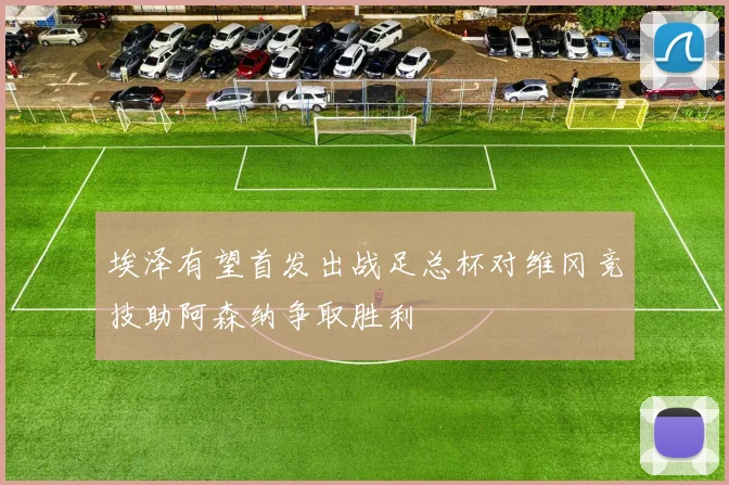 埃泽有望首发出战足总杯对维冈竞技助阿森纳争取胜利