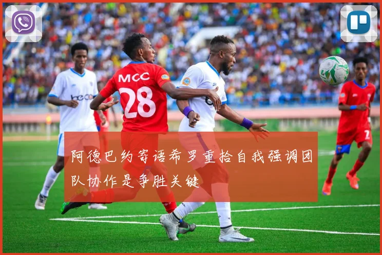 阿德巴约寄语希罗重拾自我强调团队协作是争胜关键