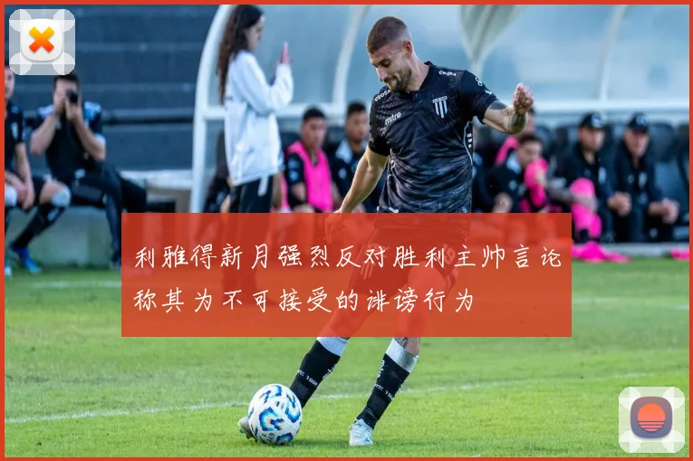 利雅得新月强烈反对胜利主帅言论称其为不可接受的诽谤行为