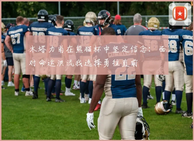 木塔力甫在熊猫杯中坚定信念：面对命运洪流我选择勇往直前