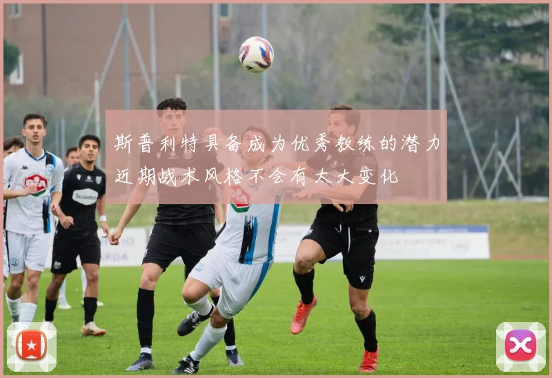斯普利特具备成为优秀教练的潜力近期战术风格不会有太大变化