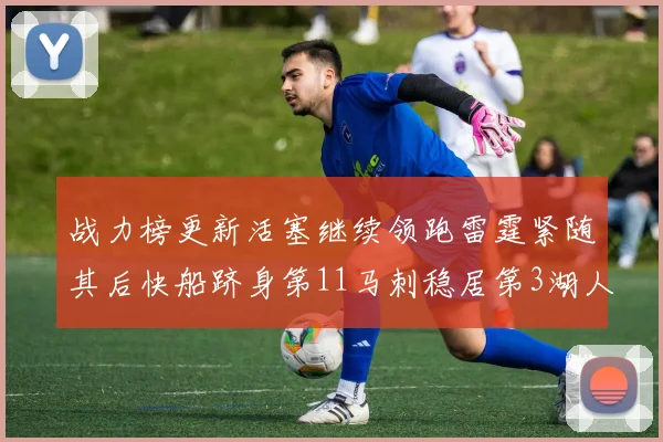 战力榜更新活塞继续领跑雷霆紧随其后快船跻身第11马刺稳居第3湖人排名第13