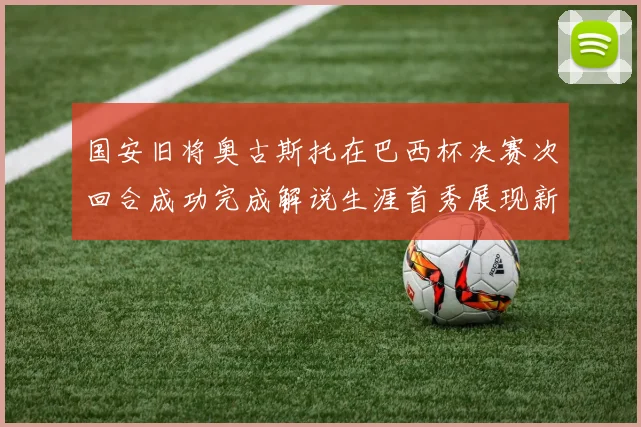 国安旧将奥古斯托在巴西杯决赛次回合成功完成解说生涯首秀展现新风采
