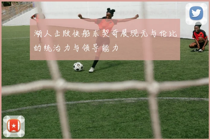 湖人击败快船东契奇展现无与伦比的统治力与领导能力
