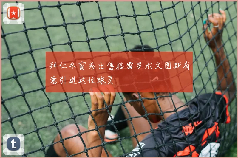 拜仁冬窗或出售格雷罗尤文图斯有意引进这位球员