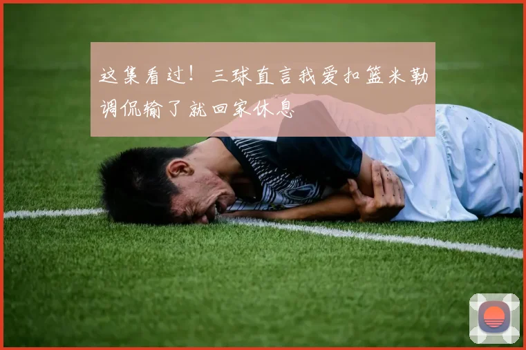 这集看过！三球直言我爱扣篮米勒调侃输了就回家休息