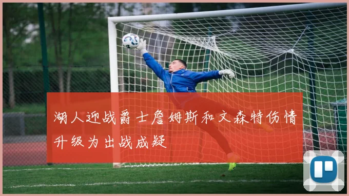 湖人迎战爵士詹姆斯和文森特伤情升级为出战成疑