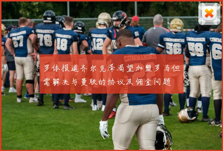 罗体报道齐尔克泽渴望加盟罗马但需解决与曼联的协议及佣金问题
