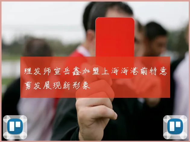 理发师宣岳鑫加盟上海海港前特意剪发展现新形象