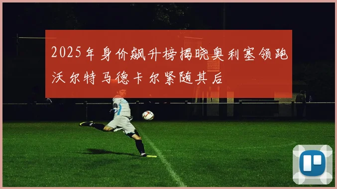 2025年身价飙升榜揭晓奥利塞领跑沃尔特马德卡尔紧随其后