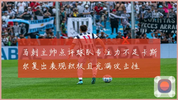 马刺主帅点评球队专注力不足卡斯尔复出表现积极且充满攻击性