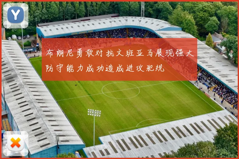 布朗尼勇敢对抗文班亚马展现强大防守能力成功造成进攻犯规