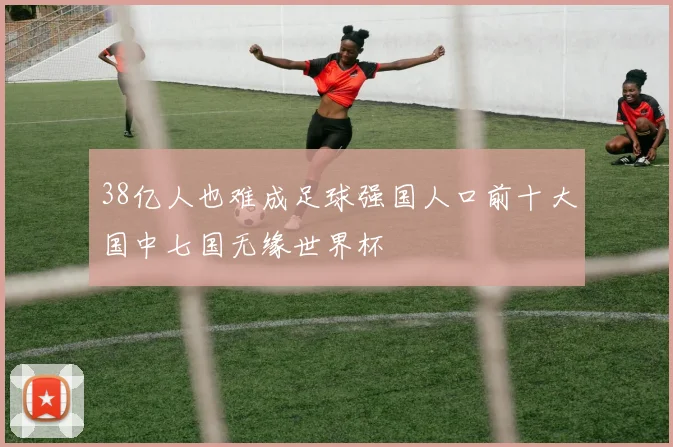 38亿人也难成足球强国人口前十大国中七国无缘世界杯