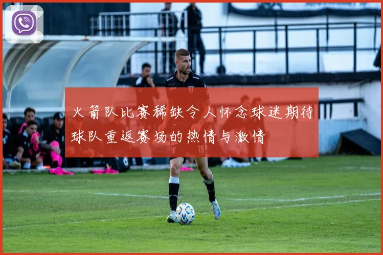 火箭队比赛稀缺令人怀念球迷期待球队重返赛场的热情与激情
