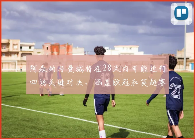 阿森纳与曼城将在28天内可能进行四场关键对决，涵盖欧冠和英超赛事