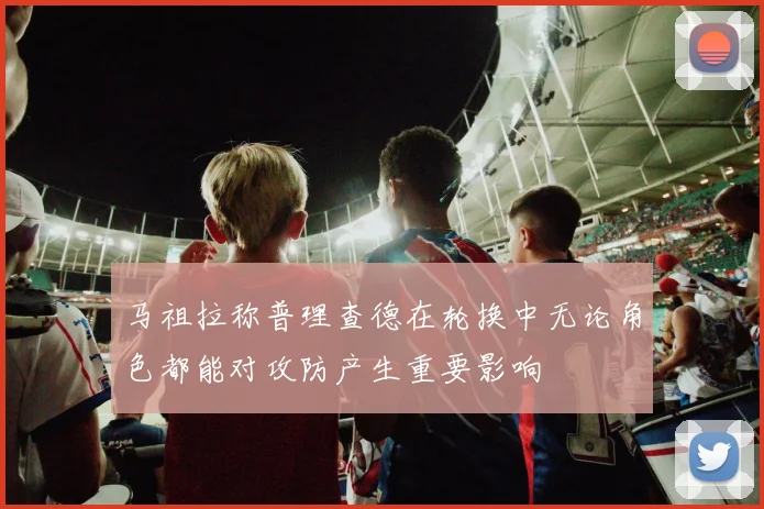 马祖拉称普理查德在轮换中无论角色都能对攻防产生重要影响