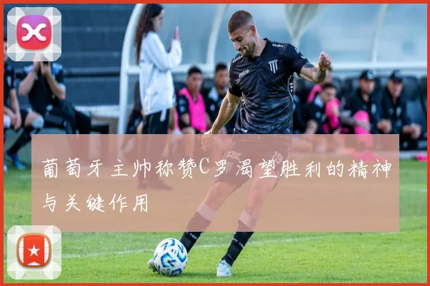 葡萄牙主帅称赞C罗渴望胜利的精神与关键作用