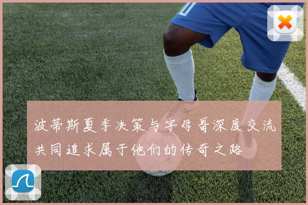 波蒂斯夏季决策与字母哥深度交流共同追求属于他们的传奇之路