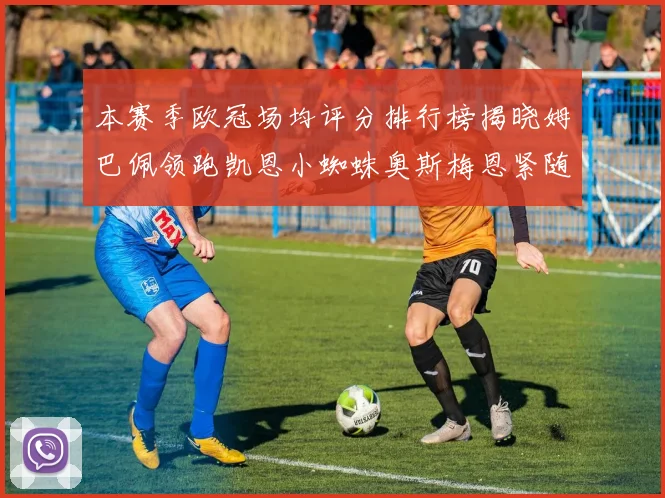 本赛季欧冠场均评分排行榜揭晓姆巴佩领跑凯恩小蜘蛛奥斯梅恩紧随其后